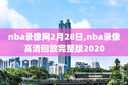 nba录像网2月28日,nba录像高清回放完整版2020