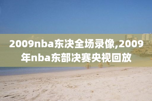 2009nba东决全场录像,2009年nba东部决赛央视回放