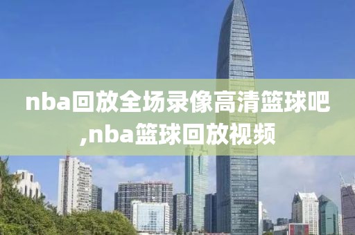 nba回放全场录像高清篮球吧,nba篮球回放视频