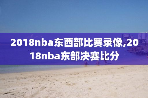 2018nba东西部比赛录像,2018nba东部决赛比分