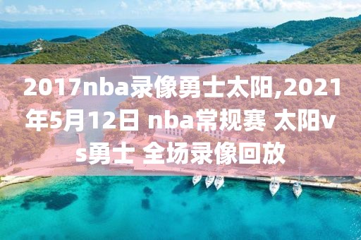 2017nba录像勇士太阳,2021年5月12日 nba常规赛 太阳vs勇士 全场录像回放