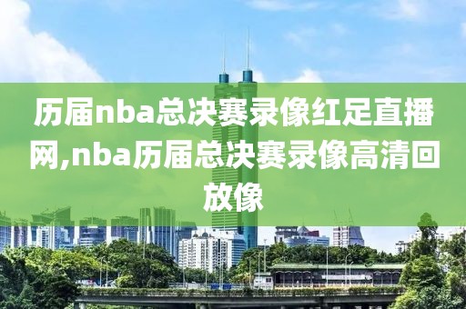 历届nba总决赛录像红足直播网,nba历届总决赛录像高清回放像