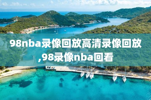 98nba录像回放高清录像回放,98录像nba回看