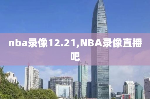 nba录像12.21,NBA录像直播吧