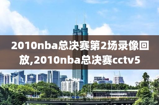2010nba总决赛第2场录像回放,2010nba总决赛cctv5
