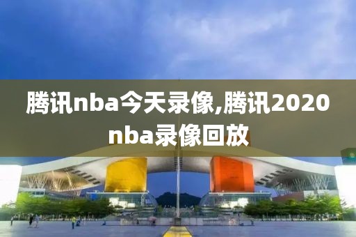 腾讯nba今天录像,腾讯2020nba录像回放