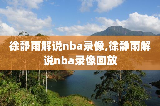 徐静雨解说nba录像,徐静雨解说nba录像回放