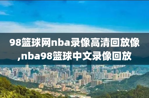 98篮球网nba录像高清回放像,nba98篮球中文录像回放