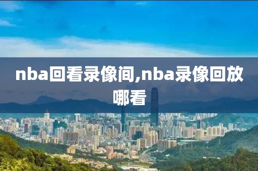 nba回看录像间,nba录像回放哪看