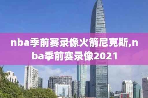 nba季前赛录像火箭尼克斯,nba季前赛录像2021
