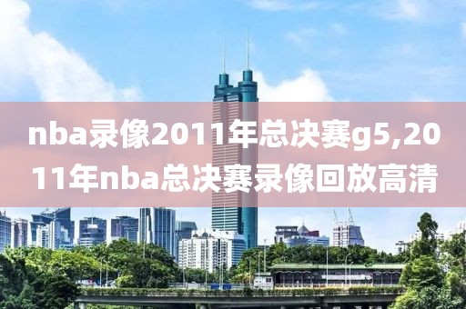 nba录像2011年总决赛g5,2011年nba总决赛录像回放高清