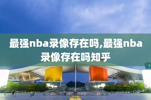 最强nba录像存在吗,最强nba录像存在吗知乎