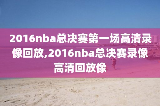 2016nba总决赛第一场高清录像回放,2016nba总决赛录像高清回放像