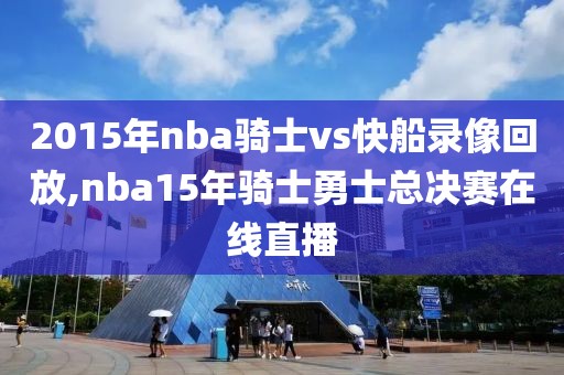 2015年nba骑士vs快船录像回放,nba15年骑士勇士总决赛在线直播