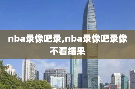 nba录像吧录,nba录像吧录像不看结果