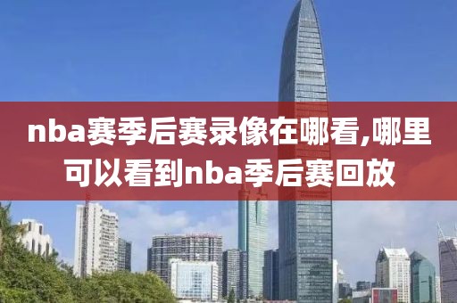 nba赛季后赛录像在哪看,哪里可以看到nba季后赛回放