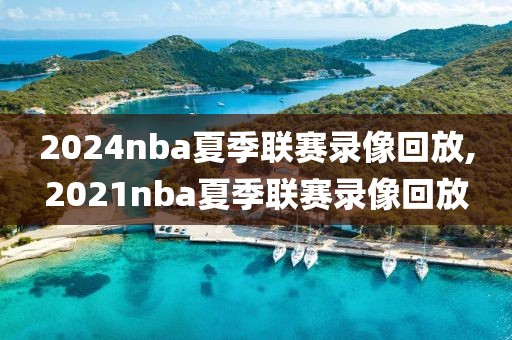 2024nba夏季联赛录像回放,2021nba夏季联赛录像回放