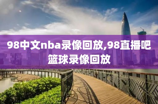 98中文nba录像回放,98直播吧篮球录像回放