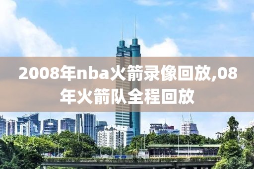 2008年nba火箭录像回放,08年火箭队全程回放