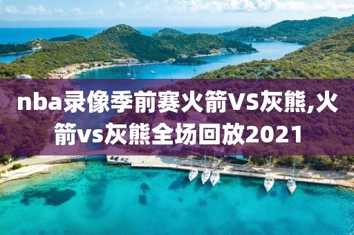 nba录像季前赛火箭VS灰熊,火箭vs灰熊全场回放2021