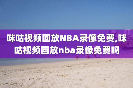 咪咕视频回放NBA录像免费,咪咕视频回放nba录像免费吗