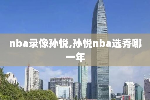 nba录像孙悦,孙悦nba选秀哪一年