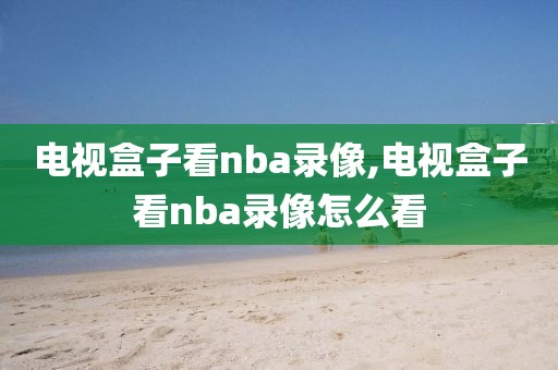 电视盒子看nba录像,电视盒子看nba录像怎么看