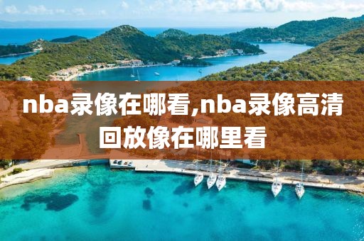 nba录像在哪看,nba录像高清回放像在哪里看