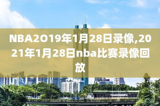 NBA2O19年1月28日录像,2021年1月28日nba比赛录像回放