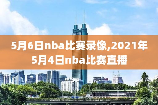 5月6日nba比赛录像,2021年5月4日nba比赛直播