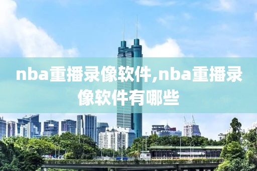 nba重播录像软件,nba重播录像软件有哪些