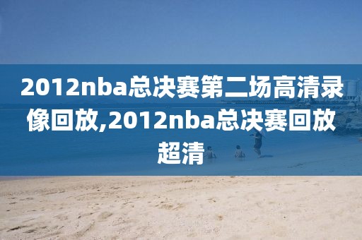 2012nba总决赛第二场高清录像回放,2012nba总决赛回放超清