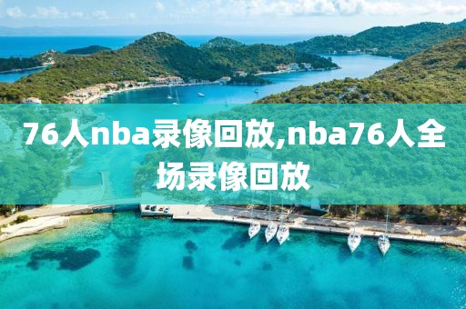 76人nba录像回放,nba76人全场录像回放