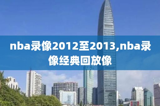 nba录像2012至2013,nba录像经典回放像