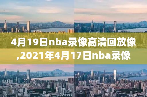 4月19日nba录像高清回放像,2021年4月17日nba录像