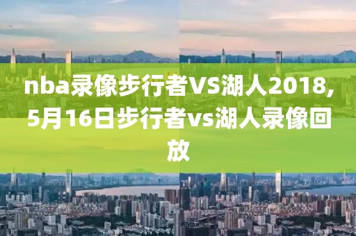 nba录像步行者VS湖人2018,5月16日步行者vs湖人录像回放