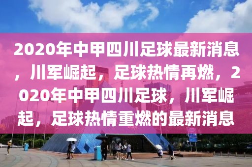 2020年中甲四川足球最新消息，川军崛起，足球热情再燃，2020年中甲四川足球，川军崛起，足球热情重燃的最新消息