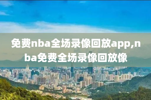 免费nba全场录像回放app,nba免费全场录像回放像