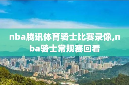 nba腾讯体育骑士比赛录像,nba骑士常规赛回看