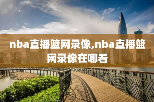 nba直播篮网录像,nba直播篮网录像在哪看