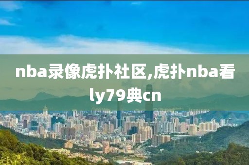 nba录像虎扑社区,虎扑nba看ly79典cn