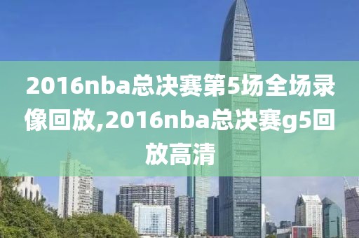 2016nba总决赛第5场全场录像回放,2016nba总决赛g5回放高清