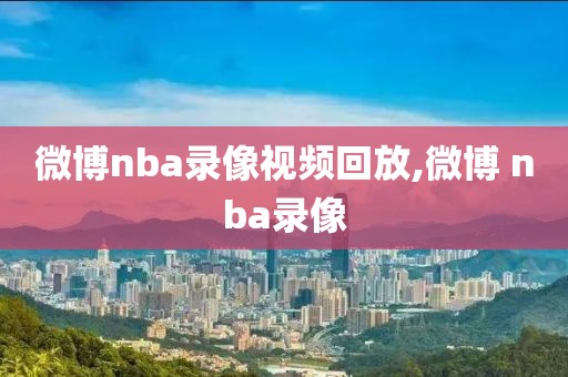 微博nba录像视频回放,微博 nba录像