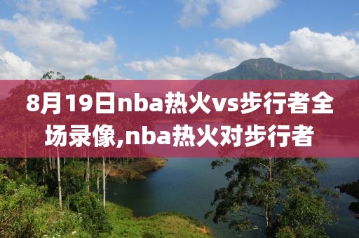 8月19日nba热火vs步行者全场录像,nba热火对步行者