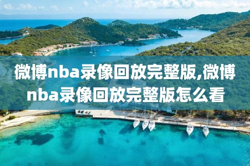 微博nba录像回放完整版,微博nba录像回放完整版怎么看