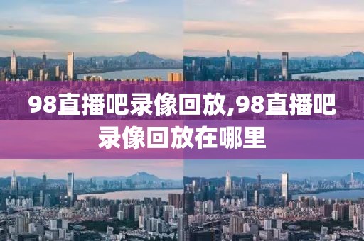 98直播吧录像回放,98直播吧录像回放在哪里