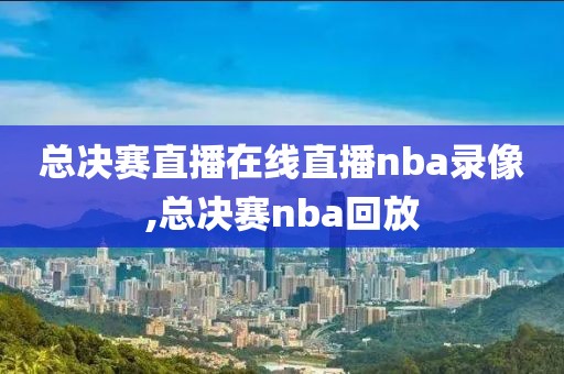 总决赛直播在线直播nba录像,总决赛nba回放