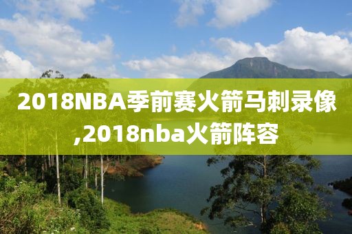 2018NBA季前赛火箭马刺录像,2018nba火箭阵容