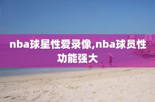 nba球星性爱录像,nba球员性功能强大