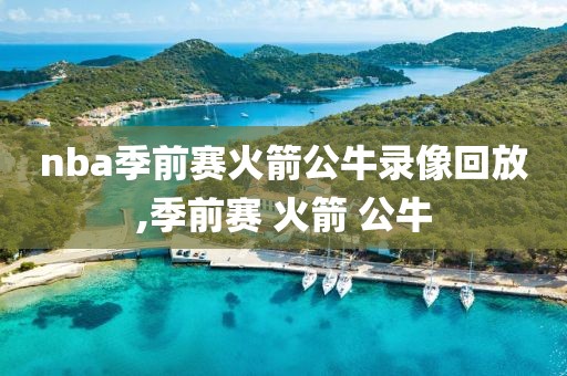 nba季前赛火箭公牛录像回放,季前赛 火箭 公牛